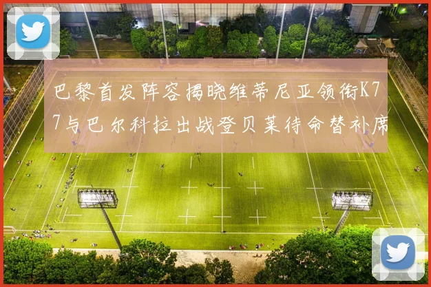 巴黎首发阵容揭晓维蒂尼亚领衔K77与巴尔科拉出战登贝莱待命替补席