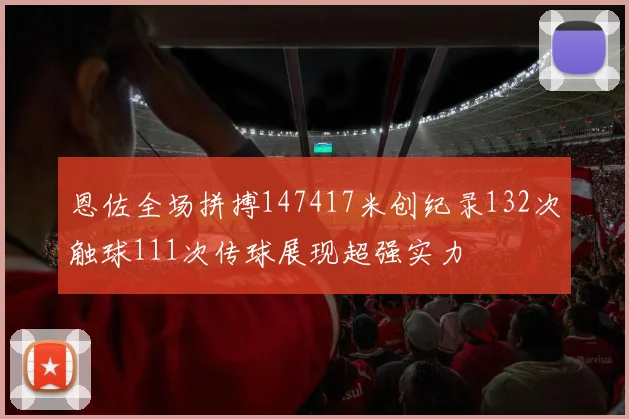 恩佐全场拼搏147417米创纪录132次触球111次传球展现超强实力