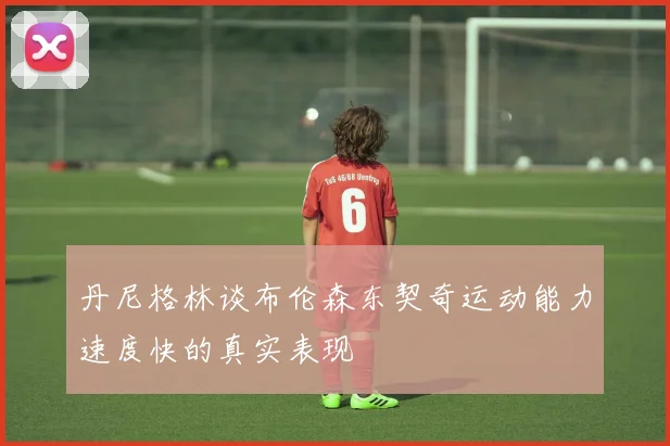 丹尼格林谈布伦森东契奇运动能力速度快的真实表现