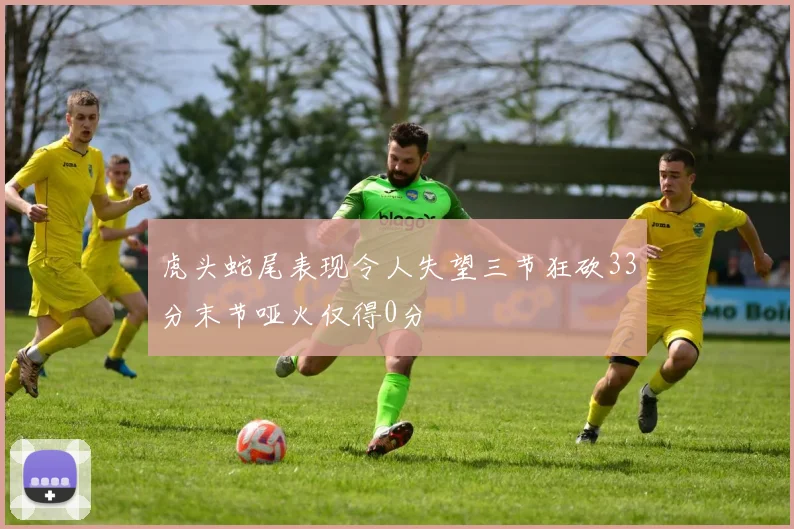 虎头蛇尾表现令人失望三节狂砍33分末节哑火仅得0分