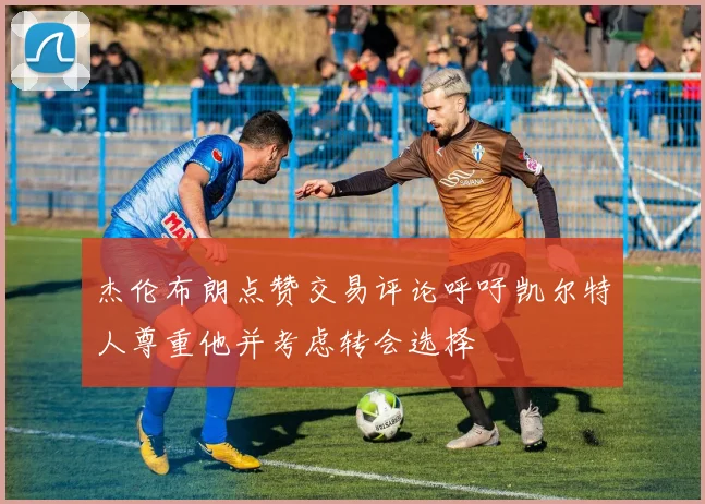 杰伦布朗点赞交易评论呼吁凯尔特人尊重他并考虑转会选择