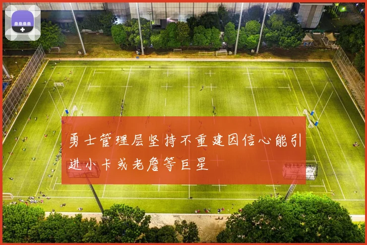 勇士管理层坚持不重建因信心能引进小卡或老詹等巨星