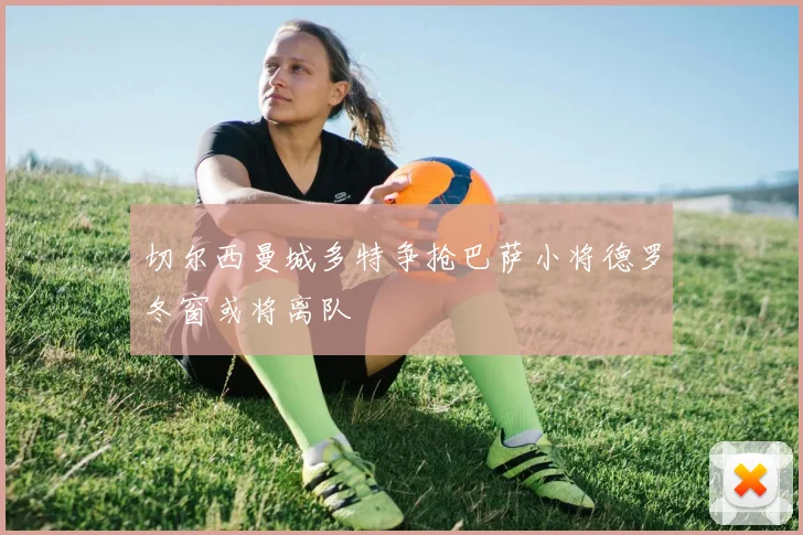 切尔西曼城多特争抢巴萨小将德罗冬窗或将离队
