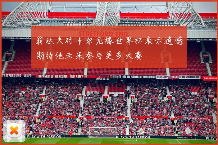 翁达夫对卡尔无缘世界杯表示遗憾期待他未来参与更多大赛