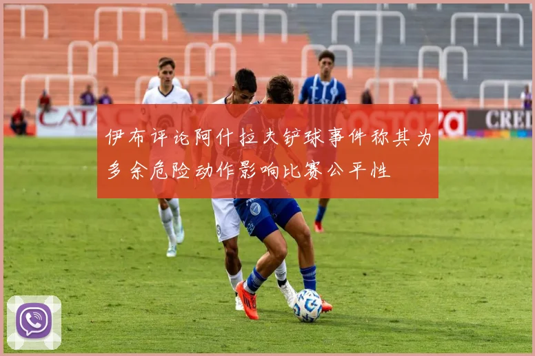 伊布评论阿什拉夫铲球事件称其为多余危险动作影响比赛公平性