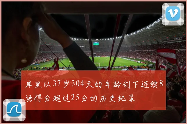 库里以37岁304天的年龄创下连续8场得分超过25分的历史纪录