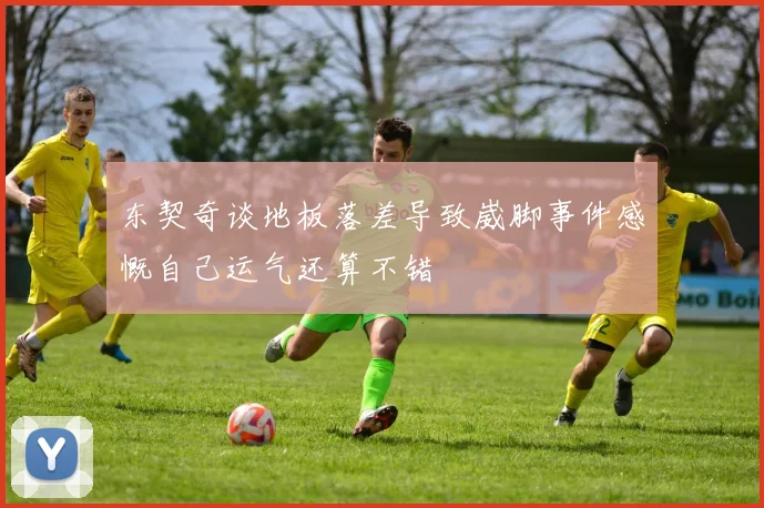 东契奇谈地板落差导致崴脚事件感慨自己运气还算不错