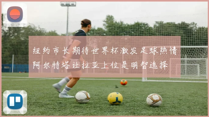 纽约市长期待世界杯激发足球热情阿尔特塔让拉亚上位是明智选择