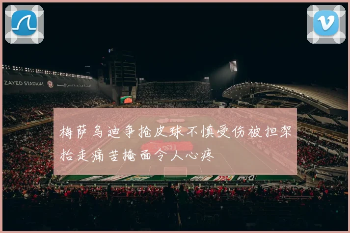 梅萨乌迪争抢皮球不慎受伤被担架抬走痛苦掩面令人心疼