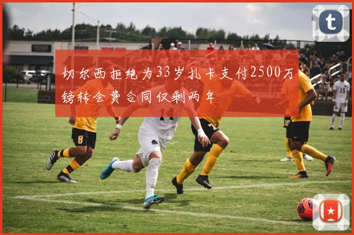 切尔西拒绝为33岁扎卡支付2500万镑转会费合同仅剩两年