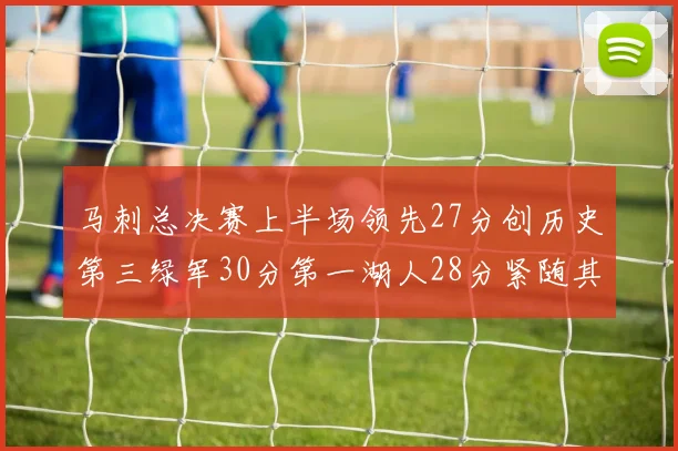 马刺总决赛上半场领先27分创历史第三绿军30分第一湖人28分紧随其后