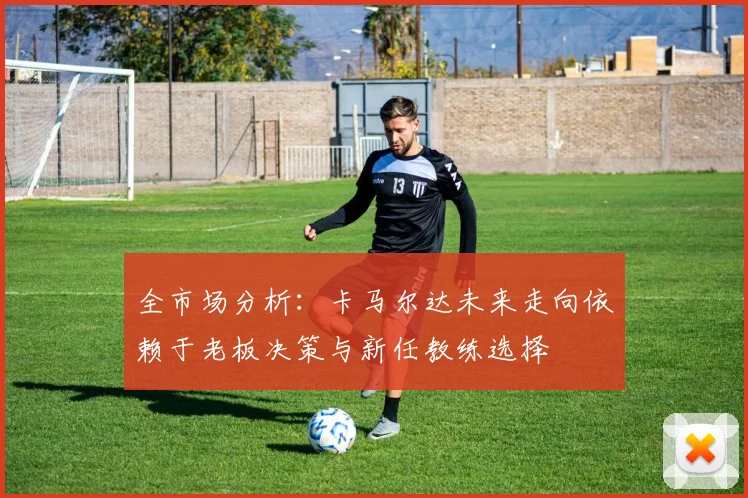 全市场分析：卡马尔达未来走向依赖于老板决策与新任教练选择