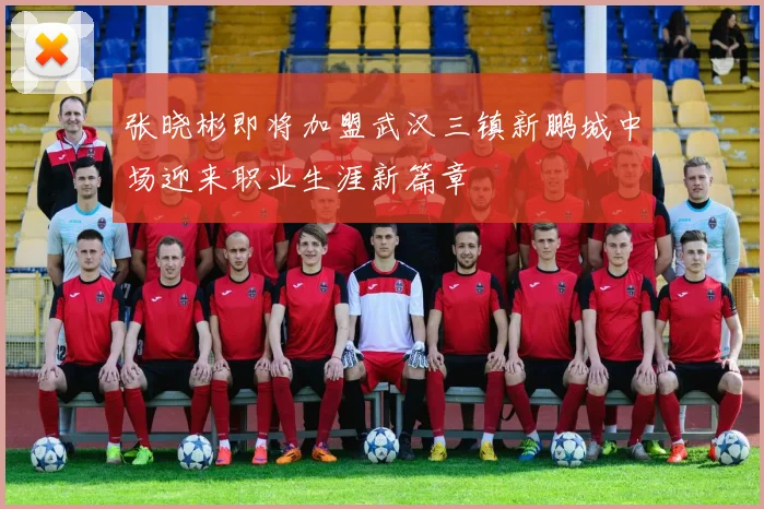 张晓彬即将加盟武汉三镇新鹏城中场迎来职业生涯新篇章