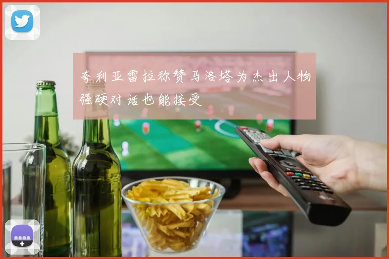 夸利亚雷拉称赞马洛塔为杰出人物强硬对话也能接受