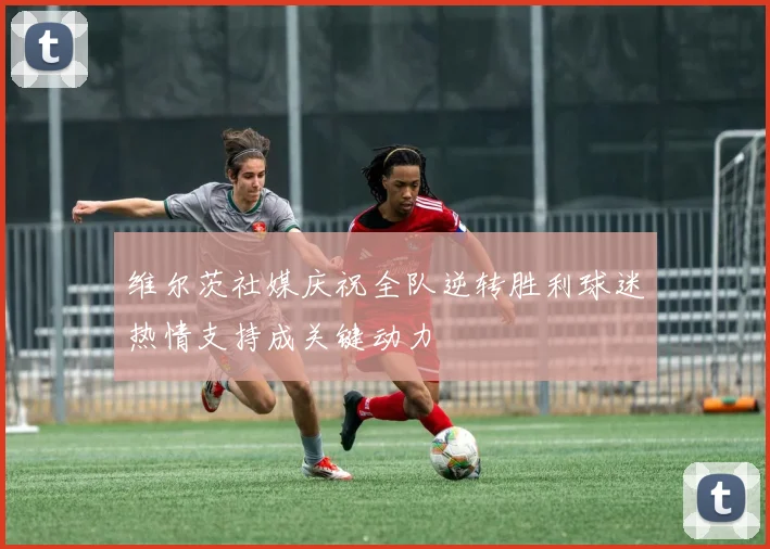 维尔茨社媒庆祝全队逆转胜利球迷热情支持成关键动力