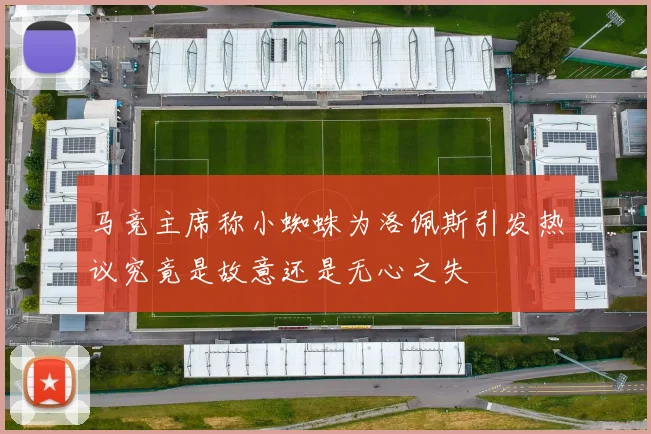 马竞主席称小蜘蛛为洛佩斯引发热议究竟是故意还是无心之失