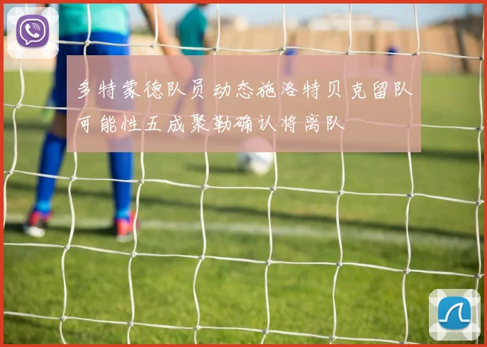 多特蒙德队员动态施洛特贝克留队可能性五成聚勒确认将离队