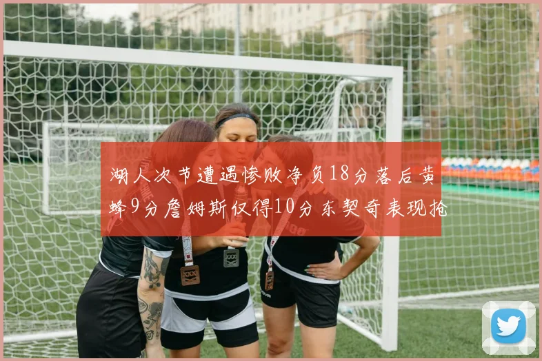 湖人次节遭遇惨败净负18分落后黄蜂9分詹姆斯仅得10分东契奇表现抢眼拿下19分