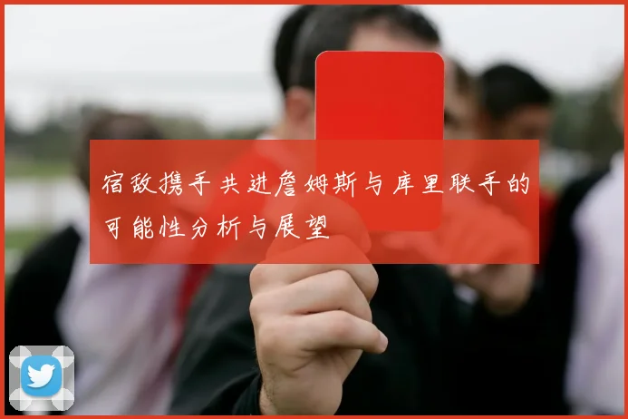 宿敌携手共进詹姆斯与库里联手的可能性分析与展望
