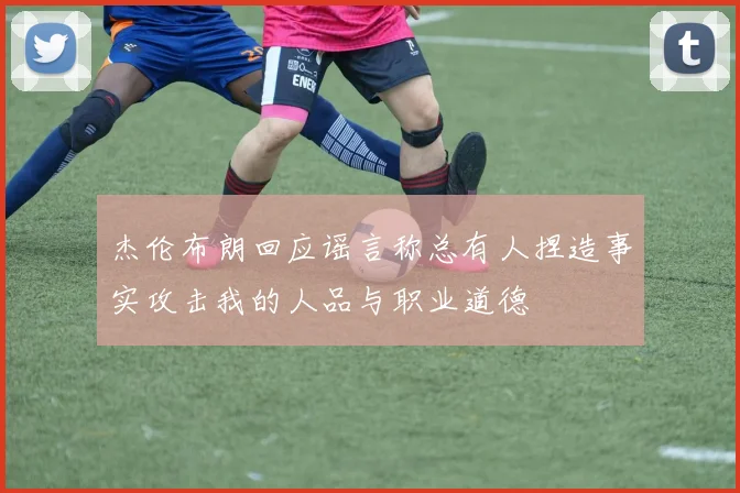 杰伦布朗回应谣言称总有人捏造事实攻击我的人品与职业道德