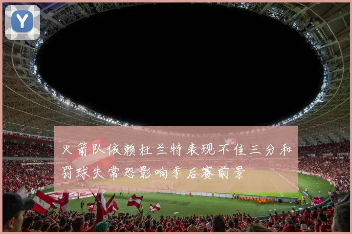 火箭队依赖杜兰特表现不佳三分和罚球失常恐影响季后赛前景