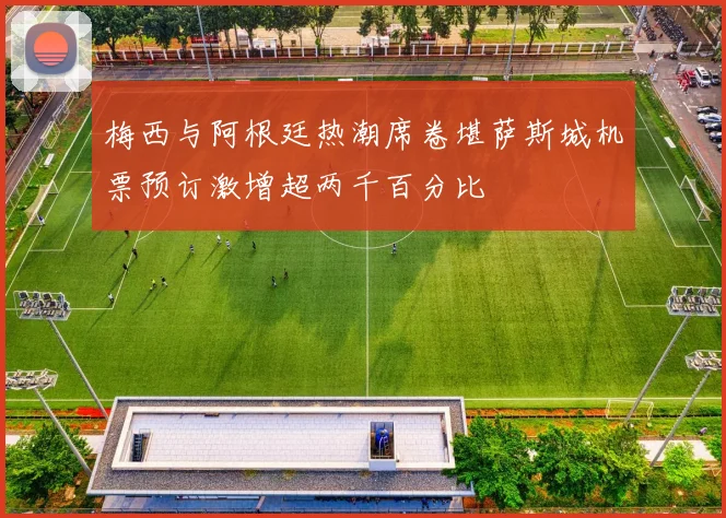 梅西与阿根廷热潮席卷堪萨斯城机票预订激增超两千百分比