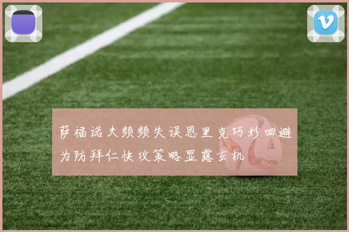 萨福诺夫频频失误恩里克巧妙回避为防拜仁快攻策略显露玄机