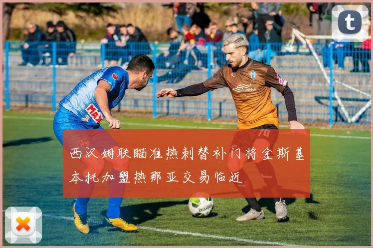 西汉姆联瞄准热刺替补门将金斯基本托加盟热那亚交易临近