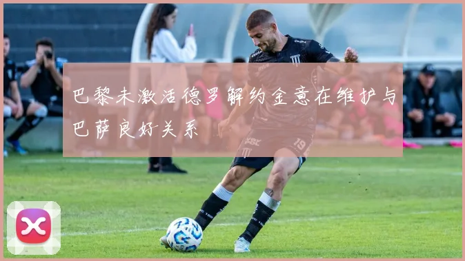 巴黎未激活德罗解约金意在维护与巴萨良好关系