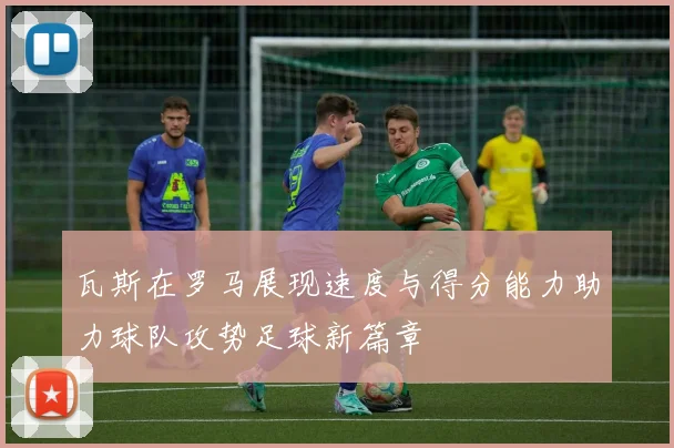 瓦斯在罗马展现速度与得分能力助力球队攻势足球新篇章