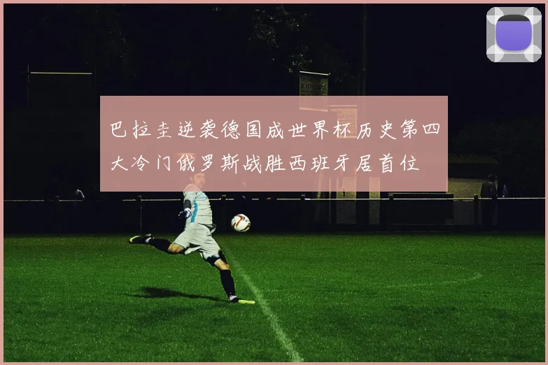 巴拉圭逆袭德国成世界杯历史第四大冷门俄罗斯战胜西班牙居首位