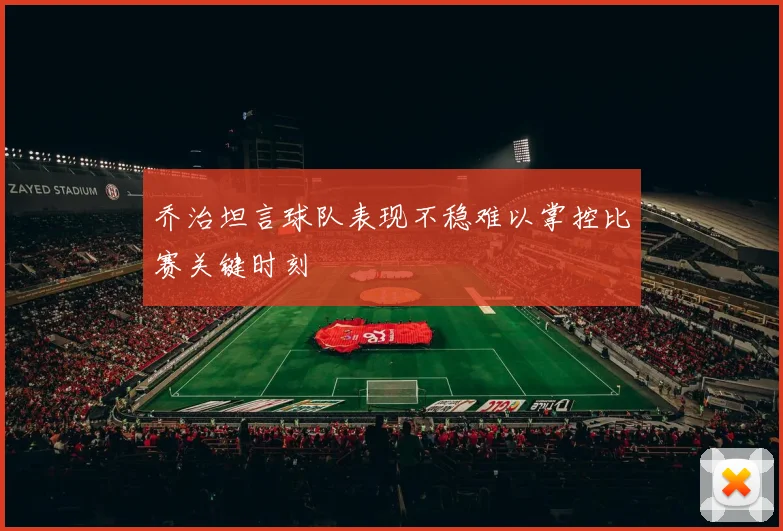 乔治坦言球队表现不稳难以掌控比赛关键时刻