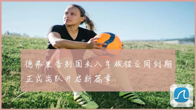 德弗里告别国米八年旅程合同到期正式离队开启新篇章