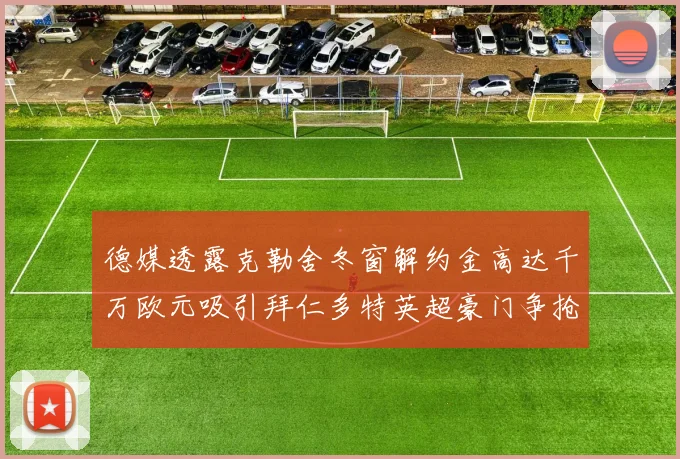 德媒透露克勒舍冬窗解约金高达千万欧元吸引拜仁多特英超豪门争抢