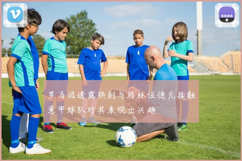 罗马诺透露热刺与格林伍德无接触意甲球队对其表现出兴趣