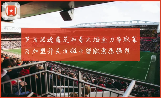 罗马诺透露芝加哥火焰全力争取莱万加盟并关注磁卡留欧意愿强烈
