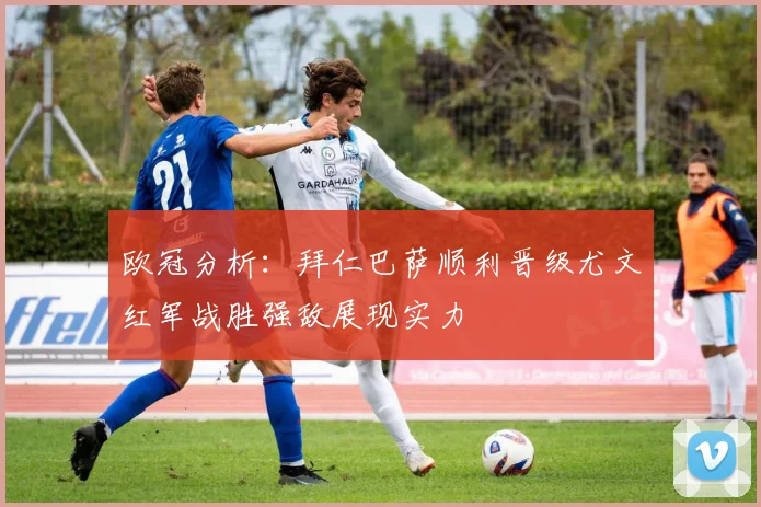 欧冠分析：拜仁巴萨顺利晋级尤文红军战胜强敌展现实力