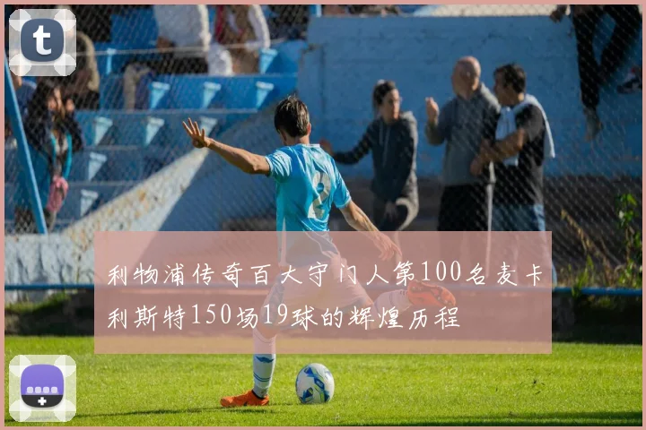 利物浦传奇百大守门人第100名麦卡利斯特150场19球的辉煌历程